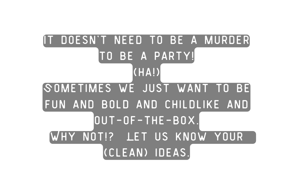 It doesn t need to be a murder to be a party ha Sometimes we just want to be fun and bold and childlike and out of the box Why not Let us know your clean ideas